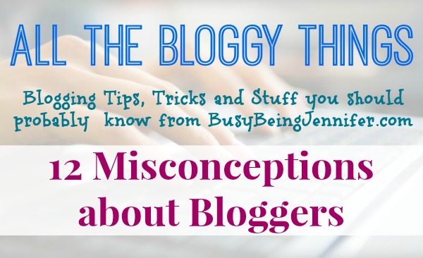 All the Bloggy Things: 12 Misconceptions about bloggers - BusyBeingJennifer.com