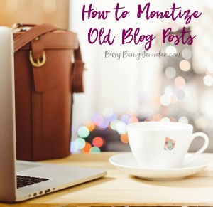 4 Tips on How to Monetize Old Blog Posts - BusyBeingJennifer.com
